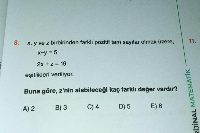 8.
x, y ve z birbirinden farklı pozitif tam sayılar olmak üzere,
x-y = 5
2x + z = 19
eşitlikleri veriliyor.
Buna göre, z'nin alabileceği kaç farklı değer vardır?
A) 2
B) 3
C) 4
D) 5
E) 6
11.
RIJİNAL MATEMATİK