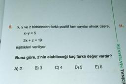 8.
x, y ve z birbirinden farklı pozitif tam sayılar olmak üzere,
x-y = 5
2x + z = 19
eşitlikleri veriliyor.
Buna göre, z'nin alabileceği kaç farklı değer vardır?
A) 2
B) 3
C) 4
D) 5
E) 6
11.
RIJİNAL MATEMATİK