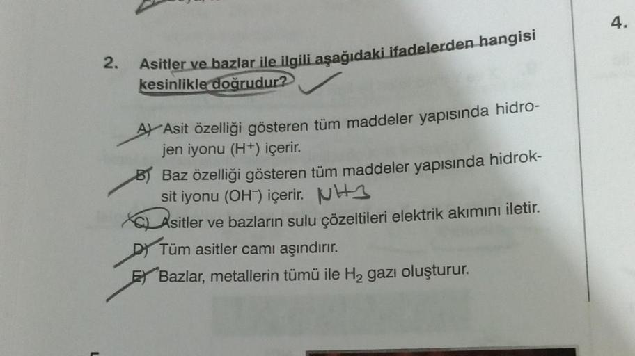 2.
Asitler ve bazlar ile ilgili aşağıdaki ifadelerden hangisi
kesinlikle doğrudur?
A Asit özelliği gösteren tüm maddeler yapısında hidro-
jen iyonu (H+) içerir.
B Baz özelliği gösteren tüm maddeler yapısında hidrok-
sit iyonu (OH) içerir. H
Asitler ve bazl