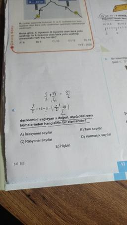 ÇIKMIŞ SORU
6.
B...94 km
Bu yollar üzerinde bulunan D ve E noktalarının bazı
ilçelere olan kara yolu uzaklıkları şekildeki tabelalarda
verilmiştir
Buna göre, C ilçesinin B ilçesine olan kara yolu
uzaklığı ile A ilçesine olan kara yolu uzaklığı
arasındaki fark kaç km'dir?
A) 6
B) 8
C) 10 D) 12
2
5.E 6.E
1 +15 = 31
2121
+15=x-(2-¹-25)
B
A) Irrasyonel sayılar
C) Rasyonel sayılar
Co
denklemini sağlayan x değeri, aşağıdaki sayı
kümelerinden hangisinin bir elemanıdır?
E) Hiçbiri
E) 14
TYT - 2020
2x
yo 3x-6 oklarla
değerleri olmak üzere
A) 14,6
B) 15,2
8.
B) Tam sayılar
D) Karmaşık sayılar
Bir kalemlige
Şekil 1, 21
93