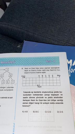 Becerileri
2
1
S1
3
5 6
7
1011 12 13 14
dörtgen yukarıdan
ayla numaralandı-
ci adımda ve sol-
R KOLEJİ
3. Nazlı ve Ozan koşu yarışı yapmak istemişlerdir.
Nazlı ve Ozan'ın hızları sabit olup Nazlı'nın hızı,
Ozan'ın hızının 3 katına eşittir.
Ozan
A
●
A) A-B