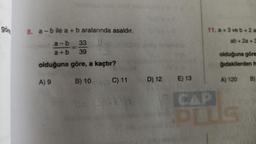göre
8. a-bile a + b aralarında asaldır.
a-b
33
a+b 39
olduğuna göre, a kaçtır?
B) 10
A) 9
C) 11 D) 12
16= 36-136
Cachvar
E) 13
11. a+3 ve b +2 a
ab+2a+3
olduğuna göre
ğıdakilerden he
A) 120
CAP
TUS
B)