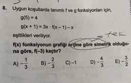 8. Uygun koşullarda tanımlı f ve g fonksiyonları için,
g(5) = 4
g(x+1)= 3x - f(x-1)-x
eşitlikleri veriliyor.
tek
f(x) fonksiyonun grafiği orijine göre simetrik olduğu-
na göre, f(-3) kaçtır?
A) - 13
E) - 13/12
2
B)-²/3
C) -1
D) -
1140dürlil
3