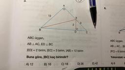 3.
83
B
12
A
2
E
D
3
ABC üçgen,
ABL AC, ED 1 BC
|ED| = 2 birim, |EC| = 3 birim, |AB| = 12 birim
Buna göre, |BC| kaç birimdir?
A) 12
B) 16 3-0 C) 18
D) 36
C
E) 42
6.
ABC üçgen,
ABLAC, B
|FC| = 6 birim
Yukarıdaki v
A) 6
B
TR
E