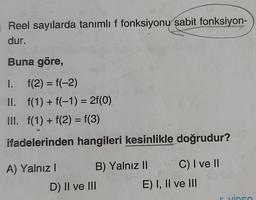 Reel sayılarda tanımlı f fonksiyonu sabit fonksiyon-
dur.
Buna göre,
I. f(2)= f(-2)
II.
III. f(1) + f(2)=f(3)
ifadelerinden hangileri kesinlikle doğrudur?
f(1) + f(-1) = 2f(0)
A) Yalnız I
B) Yalnız II
D) II ve III
C) I ve II
E) I, II ve III
VIDEO