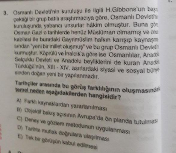 3. Osmanlı Devleti'nin kuruluşu ile ilgili H.Gibbons'un başın
çektiği bir grup batılı araştırmacıya göre, Osmanlı Devleti'n
kuruluşunda yabancı unsurlar hakim olmuştur. Buna gör
Osman Gazi o tarihlerde henüz Müslüman olmamış ve onu
kabilesi ile buradaki Ga