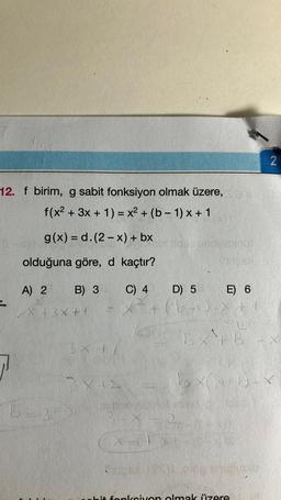 12. f birim, g sabit fonksiyon olmak üzere,
f(x² + 3x + 1) = x² + (b-1) x + 1
g(x) = d.(2-x) + bx
olduğuna göre, d kaçtır?
B) 3
7
A) 2
X13X+1
BU
3X1/
002
3X12
C) 4
D) 5
(6-1) DAX
400 BX PB
bx+16)
2+
Hds: unoviex007
PEDAG
E) 6
X=>35
it fonksiyon olmak üzere
volo
2