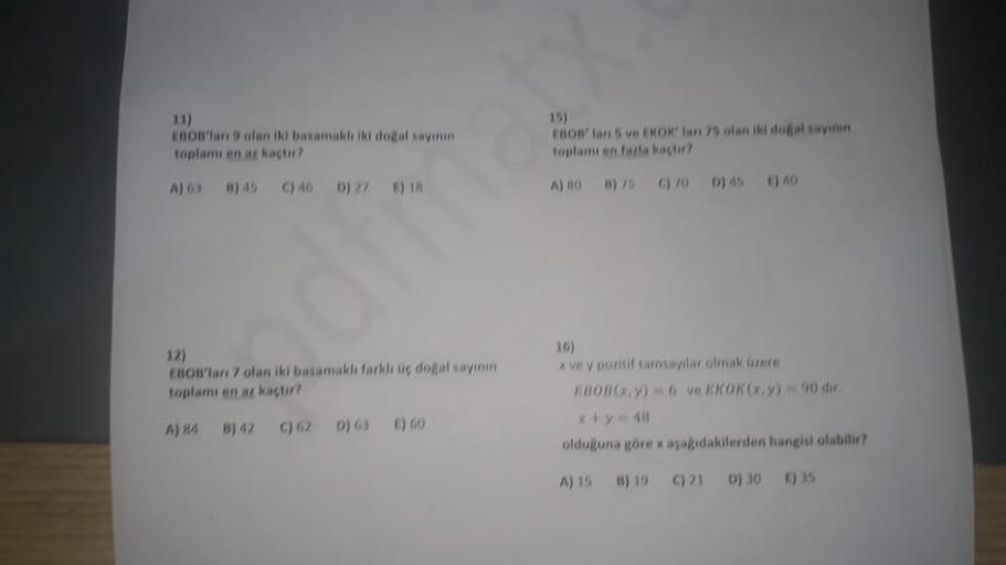 EBOB'lari 9 olan iki basamakdı iki doğal sayının
toplamı en az kaçtır?
A) 63
C) 40 D) 27 ) 18
12)
EBOB'ları 7 olan iki basamaklı farklı üç doğal sayının
toplamı en az kaçtır?
B) 42 C) 62 D) 63 E) 60
A) 84
15)
EBOB' lari 5 ve EKOK' lan 75 olan iki doğal say