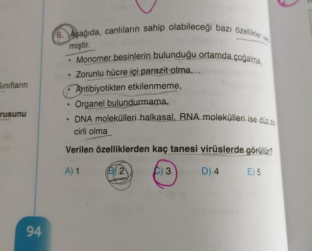 Sınıfların
rusunu
94
6. Aşağıda, canlıların sahip olabileceği bazı özellikler y
Monomer besinlerin bulunduğu ortamda çoğalma,
miştir.
Zorunlu hücre içi parazit olma,
Antibiyotikten etkilenmeme,
Organel bulundurmama,
●
DNA molekülleri halkasal, RNA moleküll