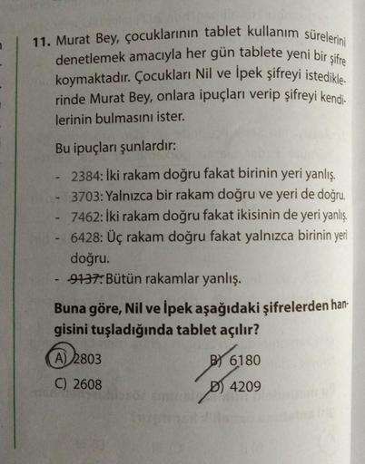 11. Murat Bey, çocuklarının tablet kullanım sürelerini
denetlemek amacıyla her gün tablete yeni bir şifre
koymaktadır. Çocukları Nil ve Ipek şifreyi istedikle-
rinde Murat Bey, onlara ipuçları verip şifreyi kendi-
lerinin bulmasını ister.
Bu ipuçları şunla