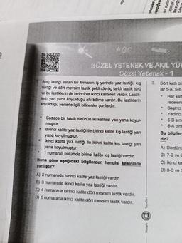 $
Araç lastiği satan bir firmanın iş yerinde yaz lastiği, kış
lastiği ve dört mevsim lastik şeklinde üç farklı lastik türü
ve bu lastiklerin de birinci ve ikinci kaliteleri vardır. Lastik-
lerin yan yana koyulduğu altı bölme vardır. Bu lastiklerin
koyulduğu yerlerle ilgili bilinenler şunlardır:
Sadece bir lastik türünün iki kalitesi yan yana koyul-
muştur.
Birinci kalite yaz lastiği ile birinci kalite kış lastiği yan
yana koyulmuştur.
İkinci kalite yaz lastiği ile ikinci kalite kış lastiği yan
yana koyulmuştur.
1 numaralı bölümde birinci kalite kış lastiği vardır.
ABC-
SÖZEL YETENEK VE AKIL YÜR
Sözel Yetenek - 1
Buna göre aşağıdaki bilgilerden hangisi kesinlikle
yanlıştır?
A) 2 numarada birinci kalite yaz lastiği vardır.
B) 3 numarada ikinci kalite yaz lastiği vardır.
C) 4 numarada birinci kalite dört mevsim lastik vardır.
D) 6 numarada ikinci kalite dört mevsim lastik vardır.
Yayınları
Mozaik
sembol
şağıdaki
1
·
3. Dört katlı bir
lar 5-A, 5-B,
Her katt
9
●
ucuna var
sözcük
a
uğuna ka
Duluyo
@
receleri
Beşinci
Yedinci
5-B sini
8-A birin
Bu bilgiler
dir?
A) Dördünc
B) 7-B ve E
C) ikinci ka
D) 8-B ve 5