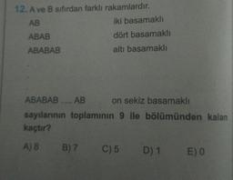 12. A ve B sıfırdan farklı rakamlardır.
AB
ABAB
ABABAB
iki basamaklı
dört basamaklı
altı basamaklı
ABABAB ..... AB
on sekiz basamaklı
sayılarının toplamının 9 ile bölümünden kalan
kaçtır?
A) 8 B) 7
C) 5 D) 1 E) 0