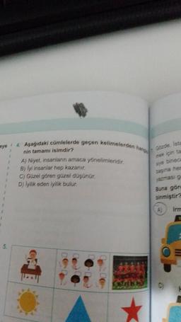 eye 4. Aşağıdaki cümlelerde geçen kelimelerden hang
nin tamamı isimdir?
A) Niyet, insanların amaca yönelimleridir.
B) lyi insanlar hep kazanır.
C) Güzel gören güzel düşünür.
D) lyilik eden iyilik bulur.
f
5.
1
1
Gdzde, Ista
mek için ta
sye bineca
başina her
yazması ge
Buna göre
binmiştir?
Irm