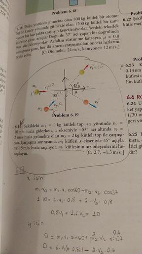 diyor. B
kg
liyor
ptig
55%)
kg
kg
1.
1
6.18
Probl
Doğu yönünde gitmekte olan 800 kg kütleli bir otomo-
bil ile kuzey yönünde gitmekte olan 1200 kg kütleli bir kam- 6.22 Şekil
yonet bir kavşakta çarpışıp kenetleniyorlar. Yerdeki tekerlek kütle mer
izlerine 