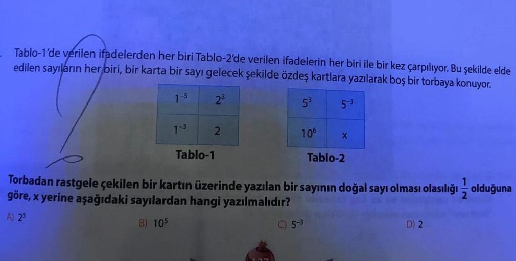 Tablo-1'de verilen ifadelerden her biri Tablo-2'de verilen ifadelerin her biri ile bir kez çarpılıyor. Bu şekilde elde
edilen sayıların her biri, bir karta bir sayı gelecek şekilde özdeş kartlara yazılarak boş bir torbaya konuyor.
23
7-S
1-3
Tablo-1
5³
106