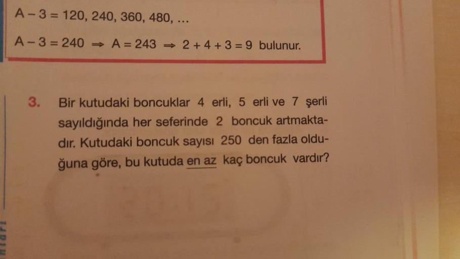 A-3= 120, 240, 360, 480, ...
A-3=240 ⇒ A=2432 +4+3 = 9 bulunur.
3.
Bir kutudaki boncuklar 4 erli, 5 erli ve 7 şerli
sayıldığında her seferinde 2 boncuk artmakta-
dır. Kutudaki boncuk sayısı 250 den fazla oldu-
ğuna göre, bu kutuda en az kaç boncuk vardır?
