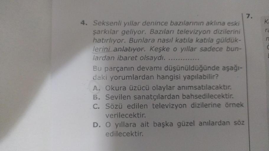 4. Seksenli yıllar denince bazılarının aklına eski
şarkılar geliyor. Bazıları televizyon dizilerini
hatırlıyor. Bunlara nasıl katıla katıla güldük-
lerini anlatıyor. Keşke o yıllar sadece bun-
lardan ibaret olsaydı........
Bu parçanın devamı düşünüldüğünde