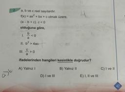 a)t
a, b ve c reel sayılardır.
f(x) = ax² + bx + c olmak üzere,
(a-b+c). c < 0
olduğuna göre,
b
a
II. b²> 4ac-
1.
III.
a
<0
>0
ifadelerinden hangileri kesinlikle doğrudur?
A) Yalnız I
B) Yalnız II
D) I ve III
E) I, II ve III
C) I ve II
42