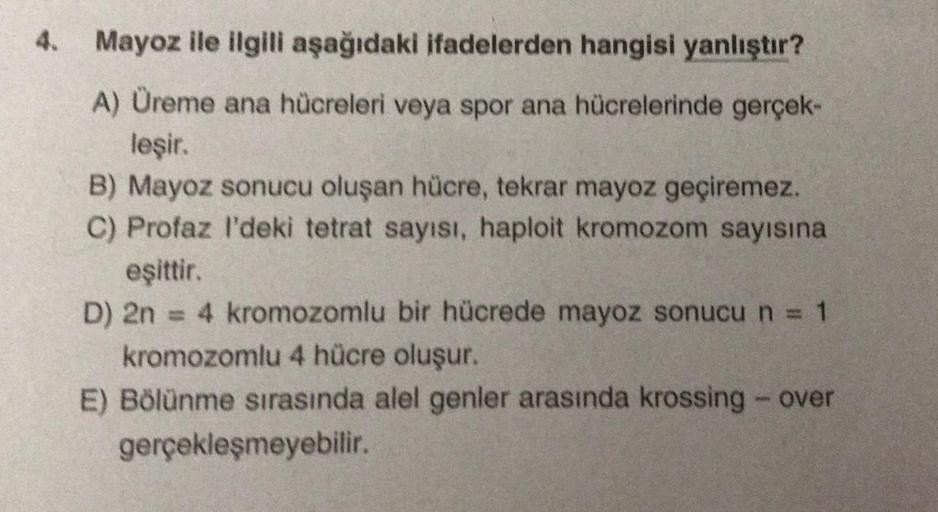 4.
Mayoz ile ilgili aşağıdaki ifadelerden hangisi yanlıştır?
A) Üreme ana hücreleri veya spor ana hücrelerinde gerçek-
leşir.
B) Mayoz sonucu oluşan hücre, tekrar mayoz geçiremez.
C) Profaz l'deki tetrat sayısı, haploit kromozom sayısına
eşittir.
D) 2n = 4