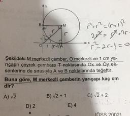 B
Z
15-11/2
D) 2
01 (r-
^²+r² = (1+1)²
27= 7+26
Şekildeki M merkezli çember, O merkezli ve 1 cm ya-
riçaplı çeyrek çembere T noktasında Ox ve Oy ek-
senlerine de sırasıyla A ve B noktalarında teğettir.
B) √2+1
x 2
Buna göre, M merkezli çemberin yarıçapı kaç cm
dir?
A) √2
E) 4
r=2-1=0
C) √2+2
(ÖSS 2002)