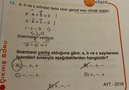 ÇIKMIŞ SORU
OSYM KÖŞESİ.
13. a, b ve c sıfırdan farklı birer gerçel sayı olmak üzere,
1
p:a+b=01
q:a+t<0 |
r:c<0 0
C1_0
önermeleri veriliyor.
p^q)⇒r
önermesi yanlış olduğuna göre; a, b ve c sayılarının
işaretleri sırasıyla aşağıdakilerden hangisidir?
A), +, +
B-, +, -
D) +, -, +
C) -, -, +
EX+, -, -
AYT-2018