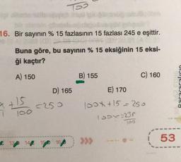 16. Bir sayının % 15 fazlasının 15 fazlası 245 e eşittir.
288 (CB) 2
Buna göre, bu sayının % 15 eksiğinin 15 eksi-
ği kaçtır?
A) 150
7+15
1
100
Too
D) 165
=250
C 13 D 14 150 168
B) 155
E) 170
100x+15=250
100x=235
C) 160
100
tus 2948
53
Basar