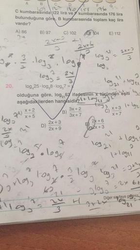 D
12 190/1155 176
C kumbarasında 122 lira ve kumbarasında 176 lira
bulunduğuna göre, B kumbarasında toplam kaç lira
vardır?
A) 86
24
54
P/w
94)
logo
2
l'oy
X+2
X+5
}`
B
101
B) 97
. leg.
24
1093
10921
3
20. log 25-log,8-log,7 =
olduğuna göre, log, 63 ifades