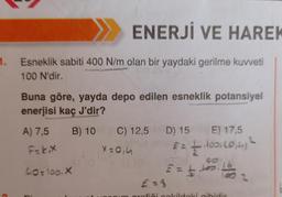 1.
ENERJİ VE HAREK
Esneklik sabiti 400 N/m olan bir yaydaki gerilme kuvveti
100 N'dir.
Buna göre, yayda depo edilen esneklik potansiyel
enerjisi kaç J'dir?
B) 10
A) 7,5
F=K₁X
to=100. X
C) 12,5 D) 15
X=0₁4
E) 17,5
€ = 1.100,40,41²
E = £₁105.16
1002
grofiči gokildeki gibidir