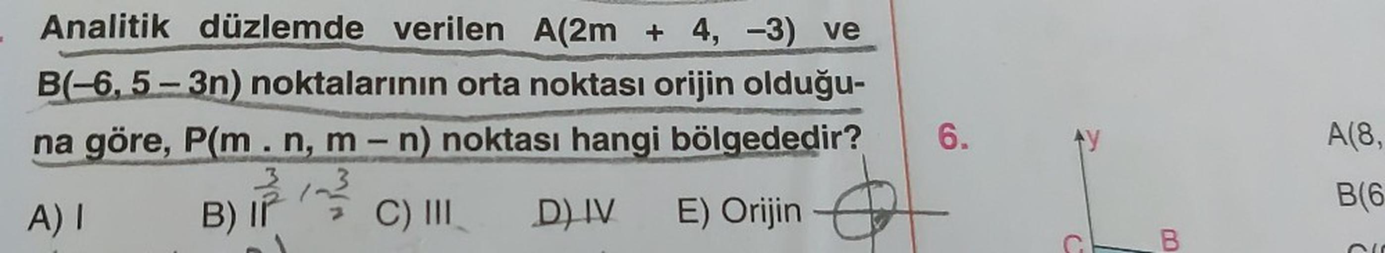 Analitik düzlemde
verilen A(2m + 4, -3) ve
B(-6, 5-3n) noktalarının orta noktası orijin olduğu-
na göre, P(m. n, m - n) noktası hangi bölgededir?
22 12²
C) III D) IV E) Orijin
A) I
B) Ir
6.
AY
B
A(8,
B(6