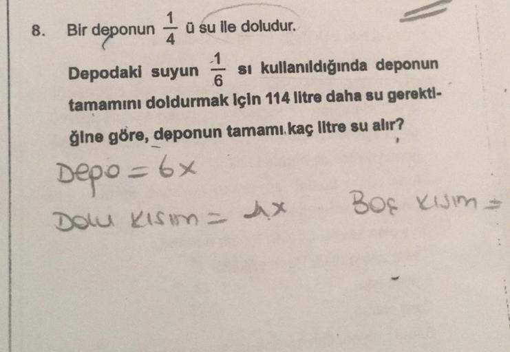 8.
Bir deponun 4
ü su ile doludur.
-1
6
Depodaki suyun si kullanıldığında deponun
tamamını doldurmak için 114 litre daha su gerekti-
ğine göre, deponun tamamı kaç litre su alır?
Depo = 6x
= 4x
Dolu Kisim =
BOG KISIM =