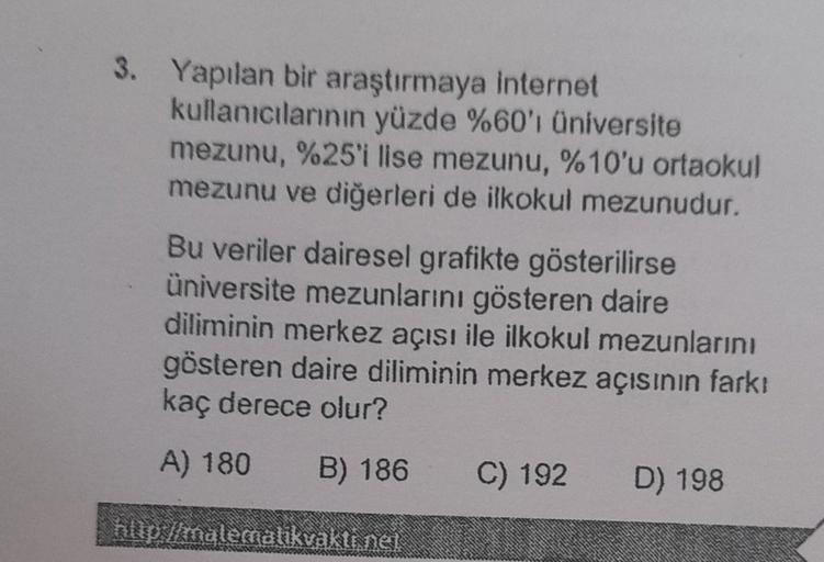 3. Yapılan bir araştırmaya internet
kullanıcılarının yüzde %60'ı üniversite
mezunu, %25'i lise mezunu, %10'u ortaokul
mezunu ve diğerleri de ilkokul mezunudur.
Bu veriler dairesel grafikte gösterilirse
üniversite mezunlarını gösteren daire
diliminin merkez