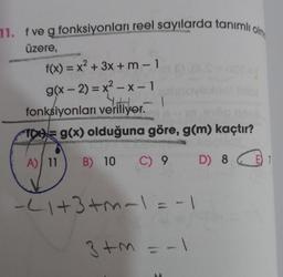 71. f ve g fonksiyonları reel sayılarda tanımlı o
üzere,
f(x) = x² + 3x + m - 1
g(x-2)=x²-x-1
fonksiyonları veriliyor.
10= g(x) olduğuna göre, g(m) kaçtır?
A) 11
B) 10 C) 9 D) 8
E
-²1+3+m~1=-1
3+M = -1
E 1