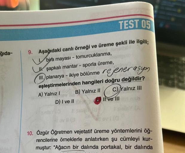 ğıda-
TEST 05
9. Aşağıdaki canlı örneği ve üreme şekli ile ilgili;
bira mayası - tomurcuklanma,
şapkalı mantar - sporla üreme,
III.) planarya - ikiye bölünme rejenerasyon
eşleştirmelerinden hangileri doğru değildir?
A) Yalnız I
B) Yalnız II
C)Yalnız III
D)