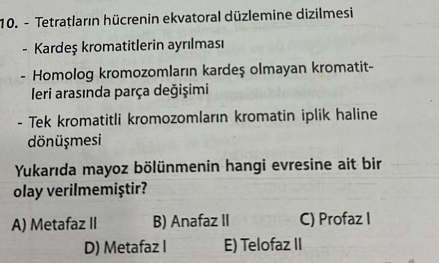 10.- Tetratların hücrenin ekvatoral düzlemine dizilmesi
- Kardeş kromatitlerin ayrılması
- Homolog kromozomların kardeş olmayan kromatit-
leri arasında parça değişimi
Tek kromatitli kromozomların kromatin iplik haline
dönüşmesi
-
Yukarıda mayoz bölünmenin 