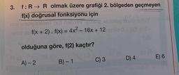 3.
f: R→ R olmak üzere grafiği 2. bölgeden geçmeyen
f(x) doğrusal fonksiyonu için
nisi unoviexnol (x)ì nelle
mig oblike HEREHDY
-onst 2 f(x + 2). f(x) = 4x² - 16x + 12 smlo 0 = (x) ≥ 8-
olduğuna göre, f(2) kaçtır?
B) - 1
A)-2
C) 3
D) 4
E) 6