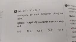 60
21
3 f(x) = ax³ - bx² + cx −1
fonksiyonu bir sabit fonksiyon olduğuna
göre,
f(1881) - 4.f(1938) işleminin sonucu kaç-
tır?
A) 5
B) 4
C) 3 D) 2
E) 1
7 Bir bisküvi
maliyetini
için bir ku
Bunun
Bir pa
40 kuru
.
Bisk
her 5
belirl