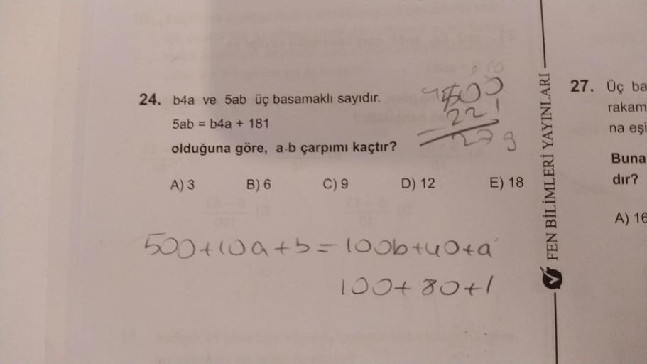 24. b4a ve 5ab üç basamaklı sayıdır.
5ab = b4a + 181
olduğuna göre, a-b çarpımı kaçtır?
A) 3
B) 6
C) 9
7600
221
D) 12
E) 18
500+10a+b=100b+40+a
100+80+1
FEN BİLİMLERİ YAYINLARI
27. Üç ba
rakam
na eşi
Buna
dir?
A) 16
