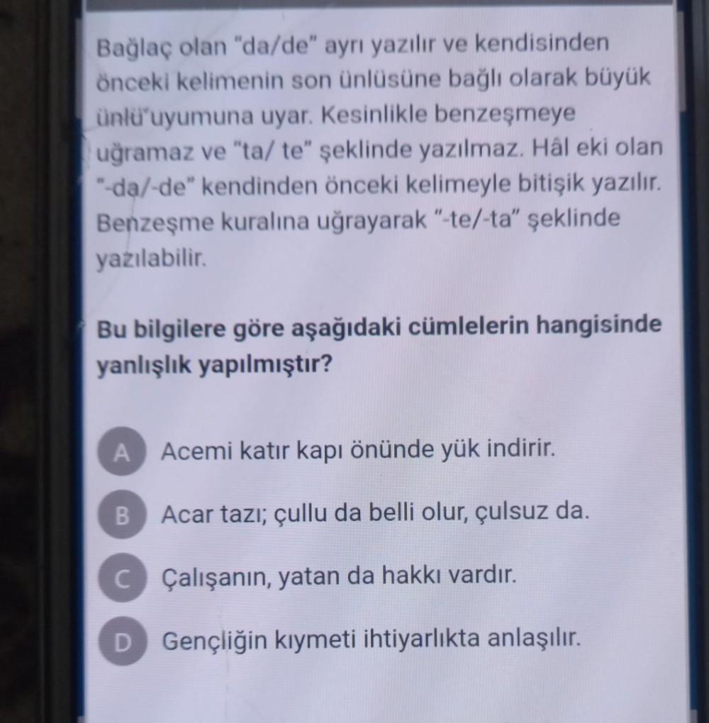 Bağlaç olan "da/de" ayrı yazılır ve kendisinden
önceki kelimenin son ünlüsüne bağlı olarak büyük
ünlü uyumuna uyar. Kesinlikle benzeşmeye
uğramaz ve "ta/ te" şeklinde yazılmaz. Hâl eki olan
"-da/-de" kendinden önceki kelimeyle bitişik yazılır.
Benzeşme kur