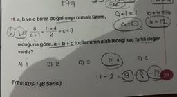 177
19. a, b ve c birer doğal sayı olmak üzere,
OL
8
a + 1
b+4
2
A) 1
-c-3
olduğuna göre, a + b + c toplamının alabileceği kaç farklı değer
vardır?
B) 2
TYT 01KDS-1 (B Serisi)
C) 3
9=6
D) 4
6+4=16
6=12
11-2=
E) 5
12 21