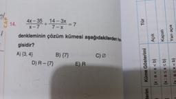 2/2
1
14.
4X-35 14
4x-35
+
x-7
denkleminin
gisidir?
A) {3,4}
14-3x - 7
7-x
çözüm kümesi aşağıdakilerden har
D) R - {7}
B) {7}
E) R
C) Ø
Tür
Küme Gösterimi
terim
Açık
Kapalı
Yarı açık
{x: a<x<b}
(x:a≤x≤b}
{x; a<x<b}
C
]