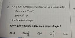 3.
A = {-1, 0} kümesi üzerinde tanımlı f ve g fonksiyonları
f(x) =
= mx + 3(n − 1)
g(x) = x² - 2x
biçiminde tanımlanıyor.
f(x) = g(x) olduğuna göre, m. n çarpımı kaçtır?
A)-3
B) 113
dan
—
C) 0
D)=1/3
E) 3
6.