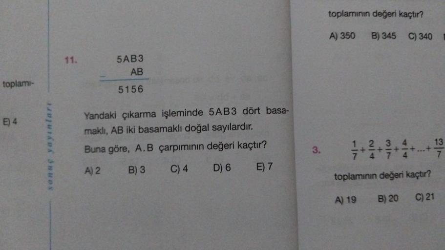 toplamı-
E) 4
sonuç yayınları
11.
5AB3
AB
5156
Yandaki çıkarma işleminde 5AB3 dört basa-
maklı, AB iki basamaklı doğal sayılardır.
Buna göre, A.B çarpımının değeri kaçtır?
A) 2
B) 3
C) 4
D) 6
E) 7
3.
toplamının değeri kaçtır?
A) 350
B) 345 C) 340
2 3
13
7
