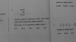 toplamı-
E) 4
sonuç yayınları
11.
5AB3
AB
5156
Yandaki çıkarma işleminde 5AB3 dört basa-
maklı, AB iki basamaklı doğal sayılardır.
Buna göre, A.B çarpımının değeri kaçtır?
A) 2
B) 3
C) 4
D) 6
E) 7
3.
toplamının değeri kaçtır?
A) 350
B) 345 C) 340
2 3
13
7
7
7 4
toplamının değeri kaçtır?
A) 19 B) 20
C) 21