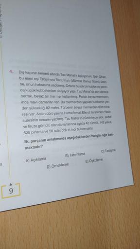 a
4. Dış kapının kemeri altında Tac Mahal'e bakıyorum. Şah Cihan,
bu eseri eşi Ercüment Banu'nun (Mümtaz Banu) ölümü üzeri-
ne, onun hatırasına yaptırmış. Ortada büyük bir kubbe ve yanın-
da küçük kubbelerden oluşuyor yapı. Tac Mahal'de son derece
berrak,