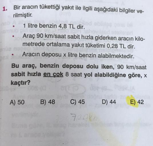 1. Bir aracın tükettiği yakıt ile ilgili aşağıdaki bilgiler ve-
rilmiştir.
1 litre benzin 4,8 TL dir.
sh
Araç 90 km/saat sabit hızla giderken aracın kilo-
metrede ortalama yakıt tüketimi 0,28 TL dir.
Aracın deposu x litre benzin alabilmektedir.
Bu araç, be