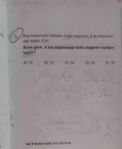 3. Beş basamaklı AAAAA doğal sayısının 3 ile bölümün-
den kalan 2'dir.
Buna göre, A'nın alabileceği farklı değerler toplamı
kaçtır?
A) 12 B) 13
/
C) 14 D) 15 E) 16
32+2
AA 2-3k
AAA
eis 9 Matematik Soru Bankası