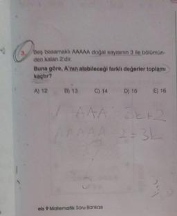 3. Beş basamaklı AAAAA doğal sayısının 3 ile bölümün-
den kalan 2'dir.
Buna göre, A'nın alabileceği farklı değerler toplamı
kaçtır?
A) 12 B) 13
/
C) 14 D) 15 E) 16
32+2
AA 2-3k
AAA
eis 9 Matematik Soru Bankası