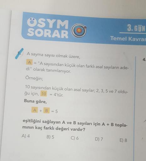 OSYM
SORAR
A sayma sayısı olmak üzere,
A
di" olarak tanımlanıyor.
Örneğin;
=
"A sayısından küçük olan farklı asal sayıların ade-
10 sayısından küçük olan asal sayılar; 2, 3, 5 ve 7 oldu-
ğu için, 10
Buna göre,
=
= 4'tür.
3. GÜN
Temel Kavrar
A + B = 5
eşitl