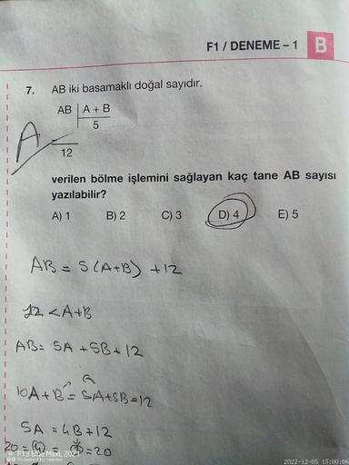 7.
AB iki basamaklı doğal sayıdır.
AB A + B
5
A
12
verilen bölme işlemini sağlayan kaç tane AB sayısı
yazılabilir?
A) 1
B) 2
AB= S(A+B) +12
12 <A+B
AB: SA+SB + 12
C) 3
10A+B²=SA+SB=12
i SA = 4B + 12
20= (4)
P13 Blue MaxL 2027 = 20
Powered by reeder
F1 / DE