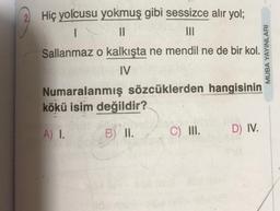 2 Hiç yolcusu yokmuş gibi sessizce alır yol;
I
||
|||
Sallanmaz o kalkışta ne mendil ne de bir kol.
IV
Numaralanmış sözcüklerden hangisinin
kökü isim değildir?
A) I.
B) II.
C) III.
D) IV.
MUBA YAYINLARI